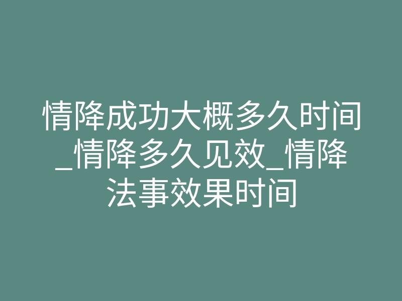 情降成功大概多久时间_情降多久见效_情降法事效果时间
