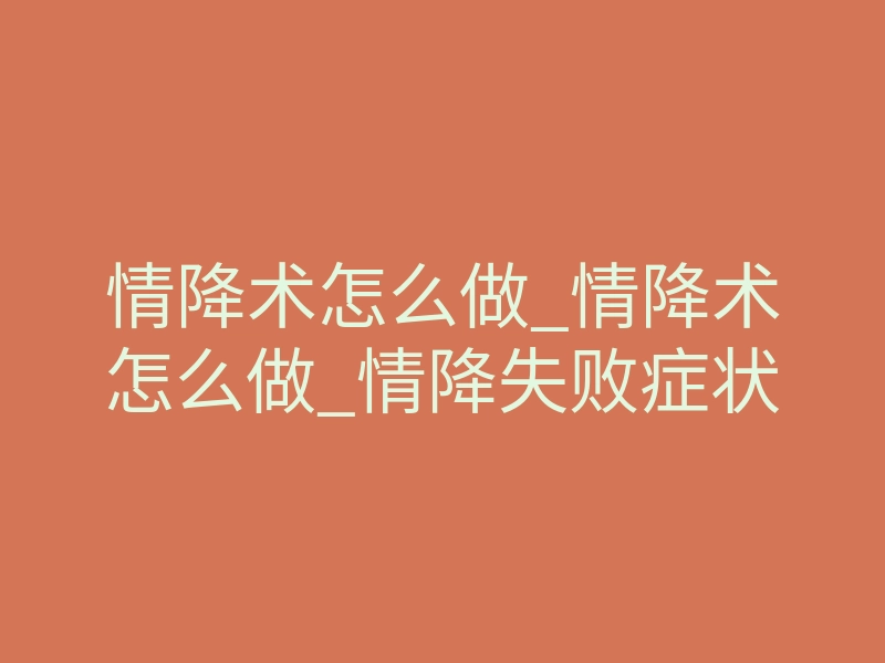 情降术怎么做_情降术怎么做_情降失败症状
