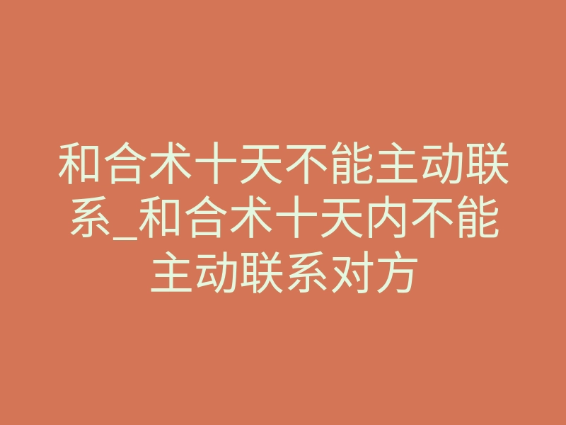 和合术十天不能主动联系_和合术十天内不能主动联系对方