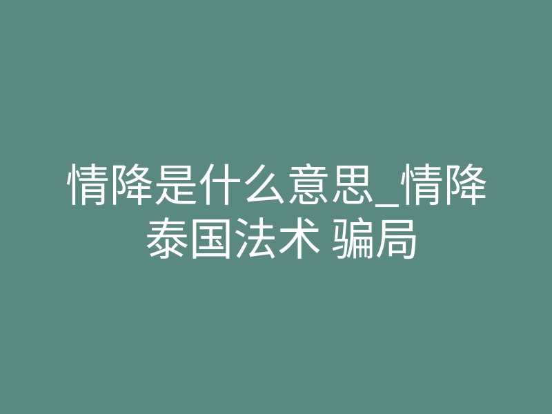 情降是什么意思_情降 泰国法术 骗局