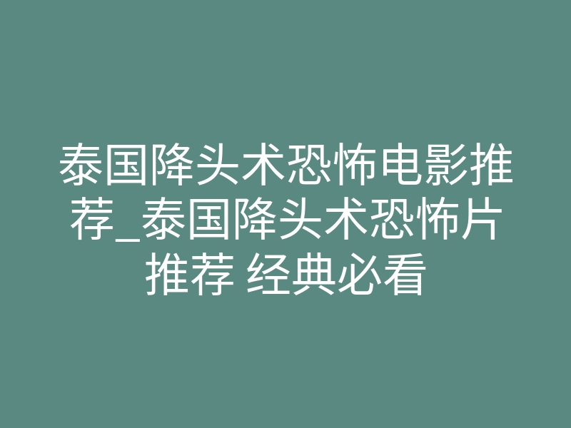 泰国降头术恐怖电影推荐_泰国降头术恐怖片推荐 经典必看