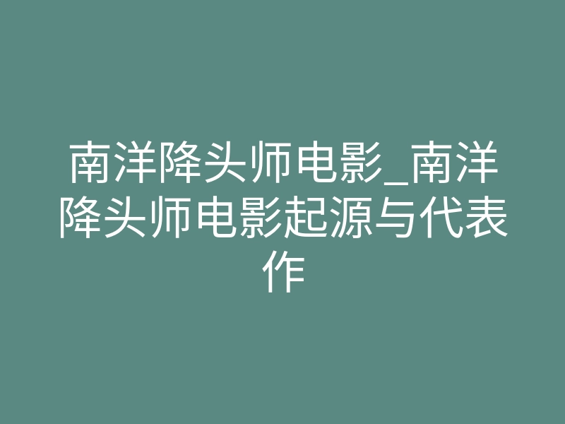 南洋降头师电影_南洋降头师电影起源与代表作