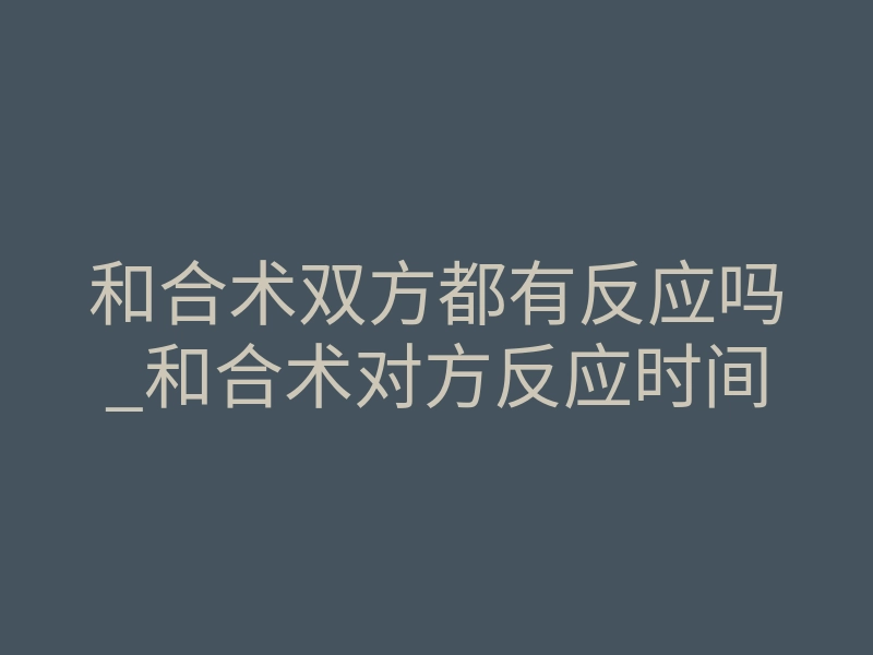 和合术双方都有反应吗_和合术对方反应时间