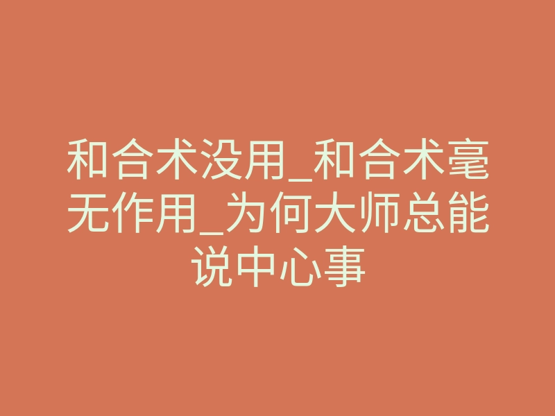 和合术没用_和合术毫无作用_为何大师总能说中心事
