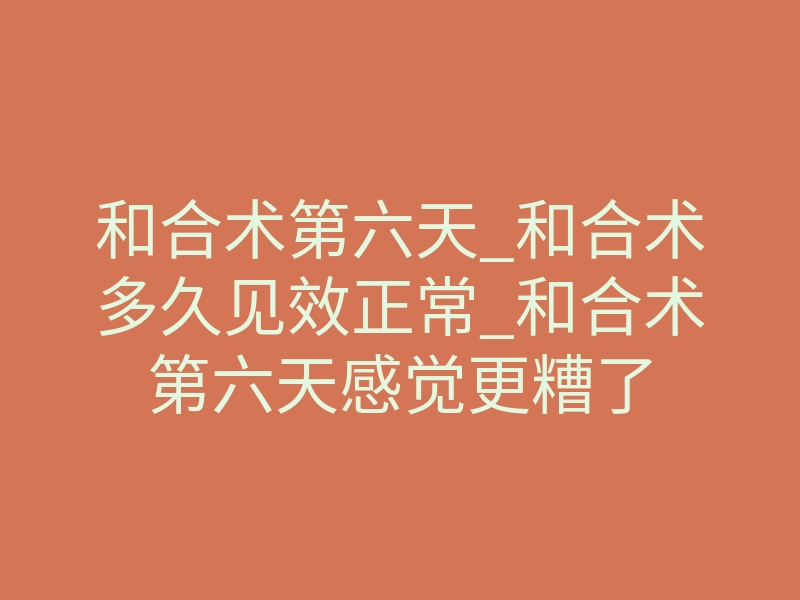 和合术第六天_和合术多久见效正常_和合术第六天感觉更糟了