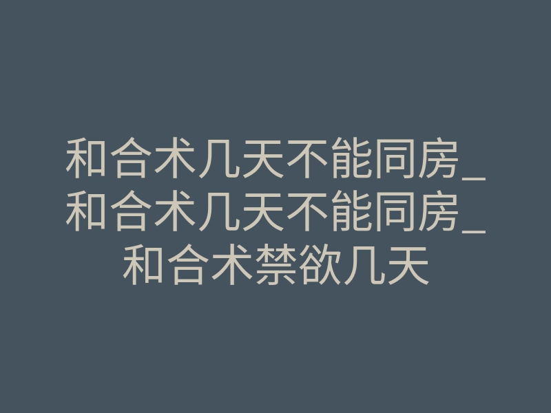 和合术几天不能同房_和合术几天不能同房_和合术禁欲几天