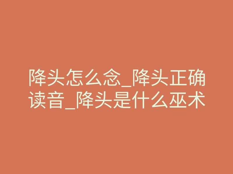 降头怎么念_降头正确读音_降头是什么巫术