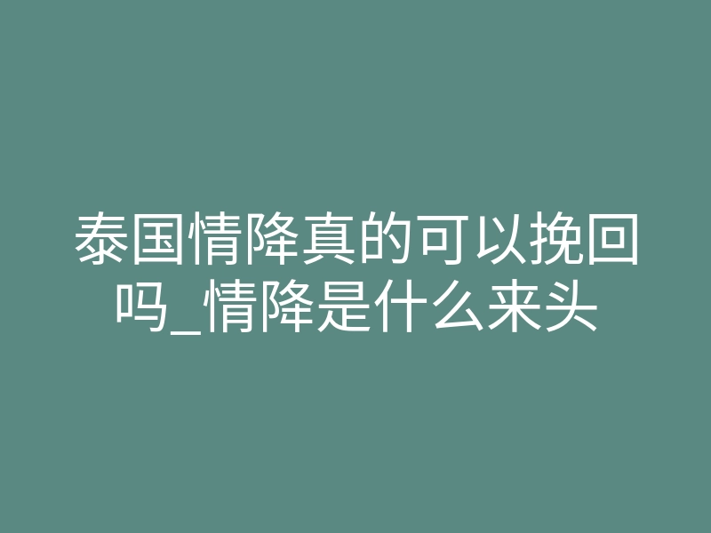 泰国情降真的可以挽回吗_情降是什么来头