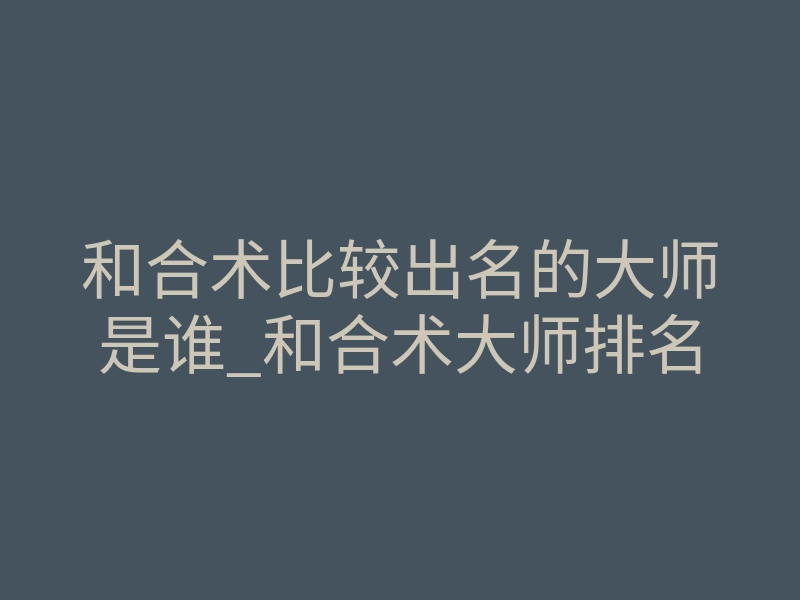 和合术比较出名的大师是谁_和合术大师排名