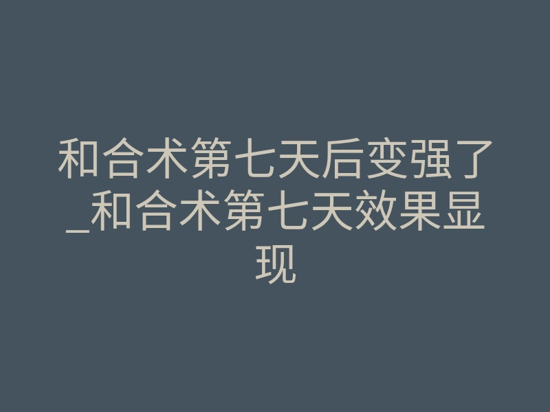 和合术第七天后变强了_和合术第七天效果显现