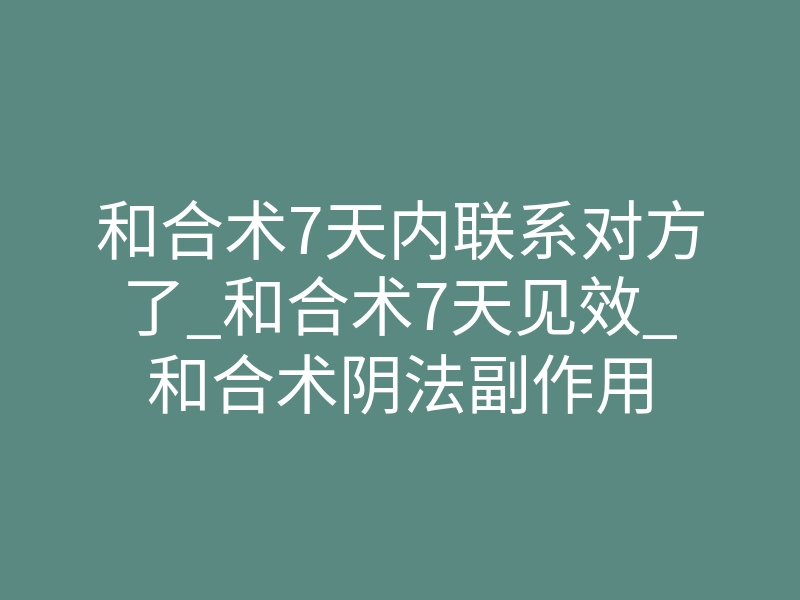 和合术7天内联系对方了_和合术7天见效_和合术阴法副作用