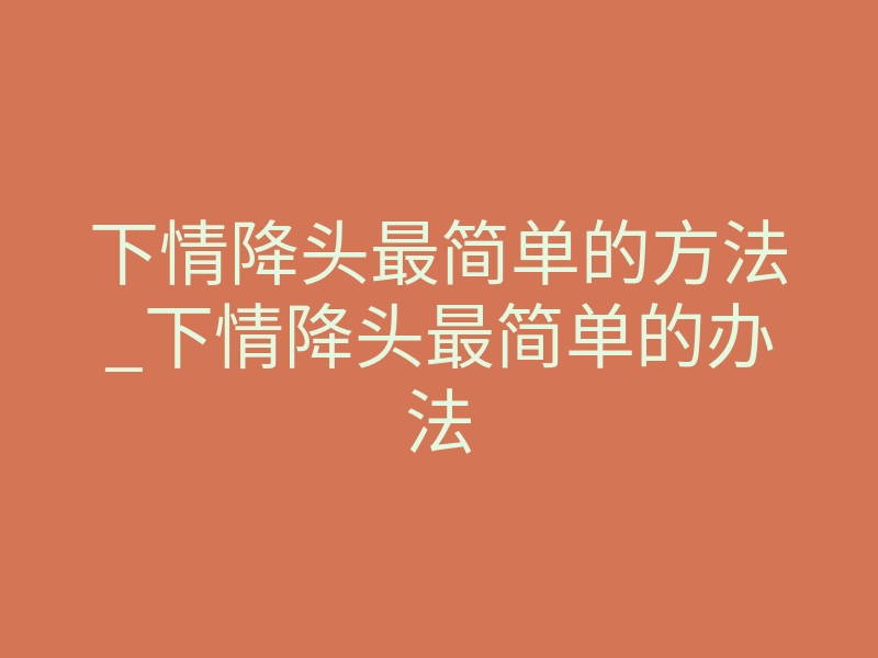 下情降头最简单的方法_下情降头最简单的办法