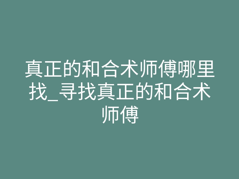 真正的和合术师傅哪里找_寻找真正的和合术师傅