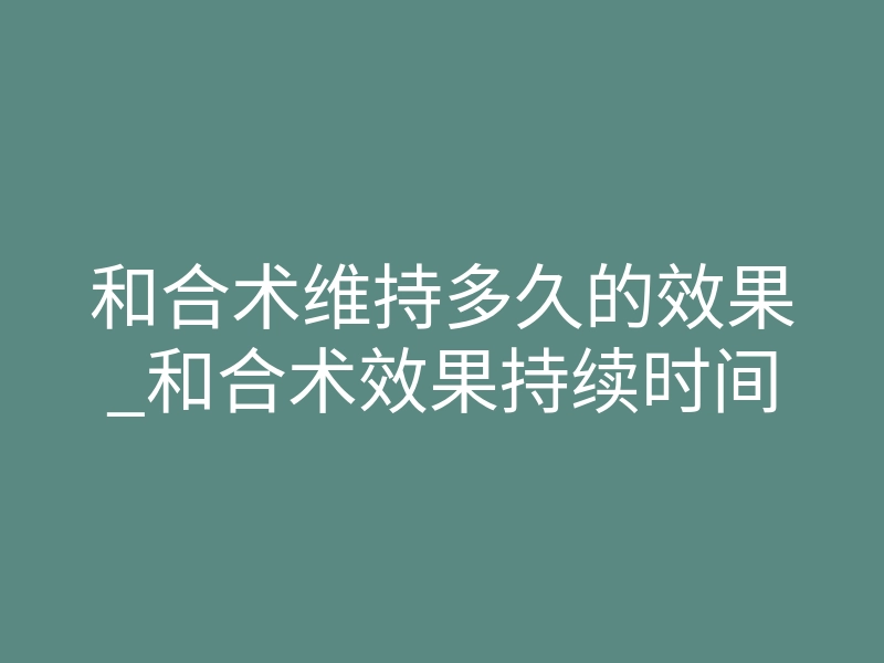 和合术维持多久的效果_和合术效果持续时间