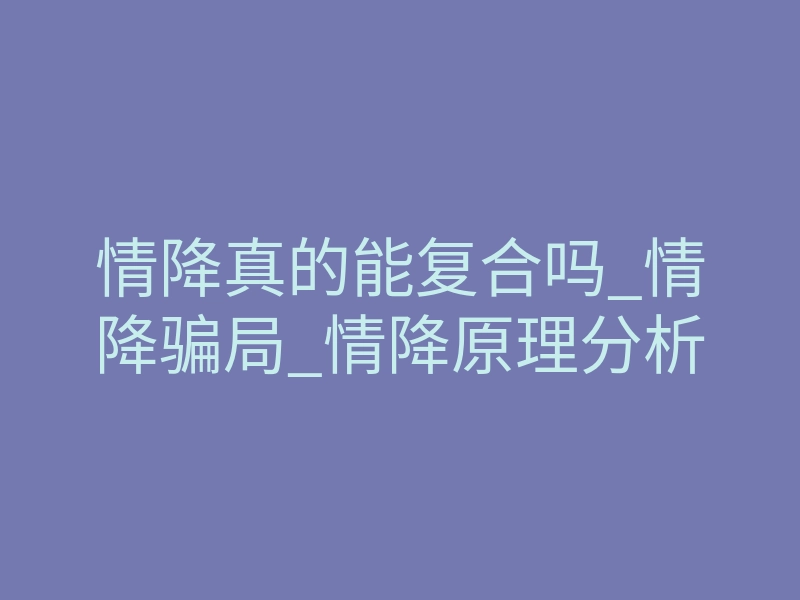 情降真的能复合吗_情降骗局_情降原理分析