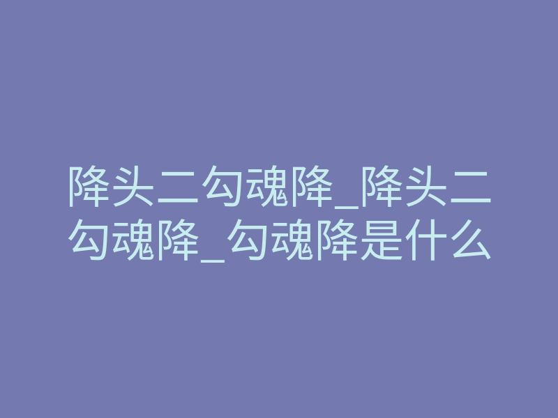 降头二勾魂降_降头二勾魂降_勾魂降是什么