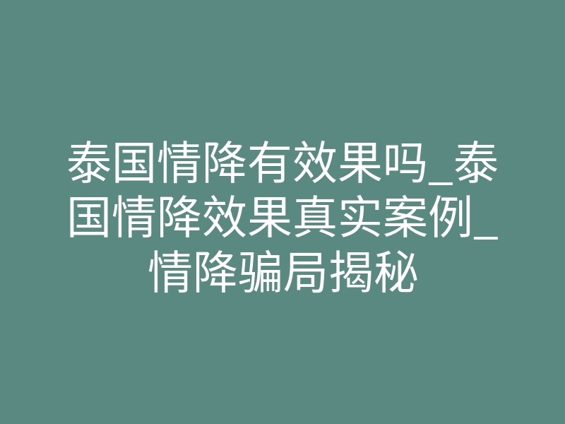 泰国情降有效果吗_泰国情降效果真实案例_情降骗局揭秘