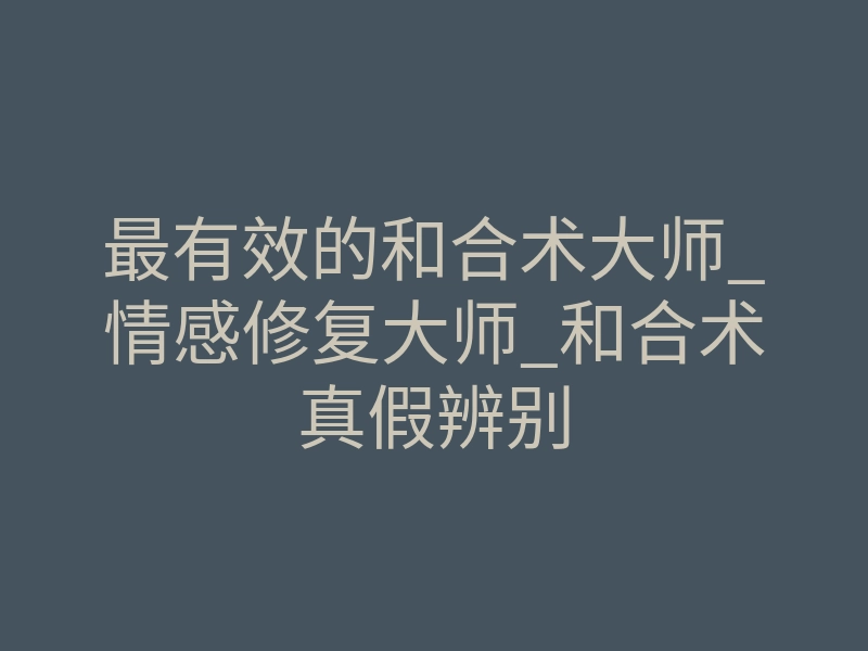 最有效的和合术大师_情感修复大师_和合术真假辨别