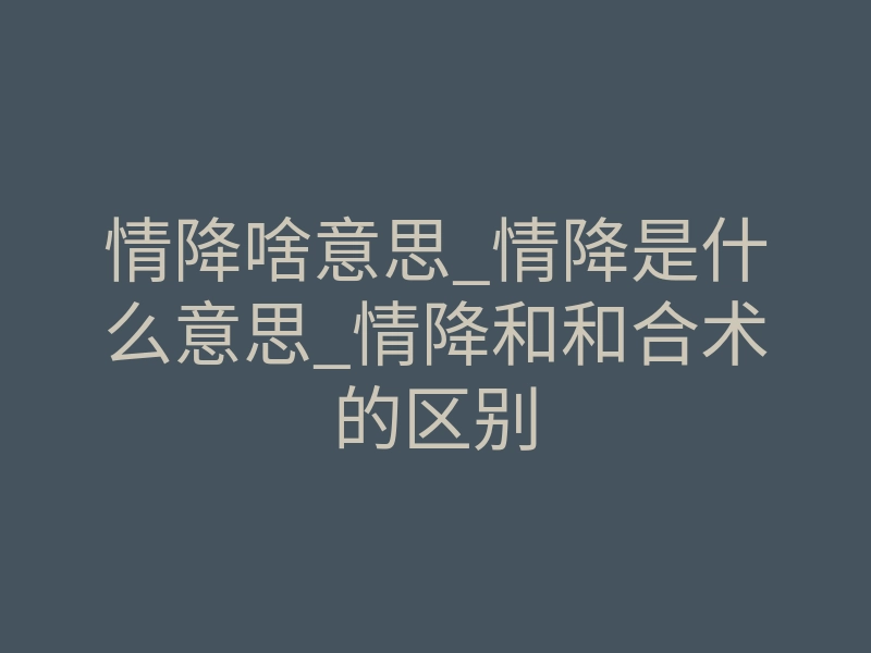 情降啥意思_情降是什么意思_情降和和合术的区别