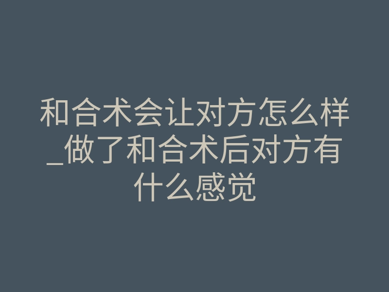 和合术会让对方怎么样_做了和合术后对方有什么感觉