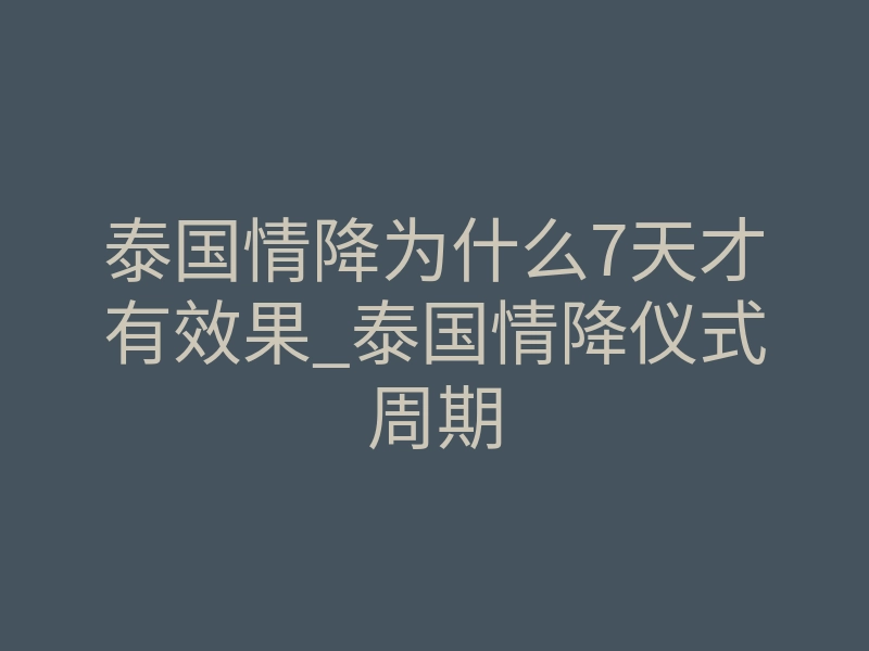 泰国情降为什么7天才有效果_泰国情降仪式周期