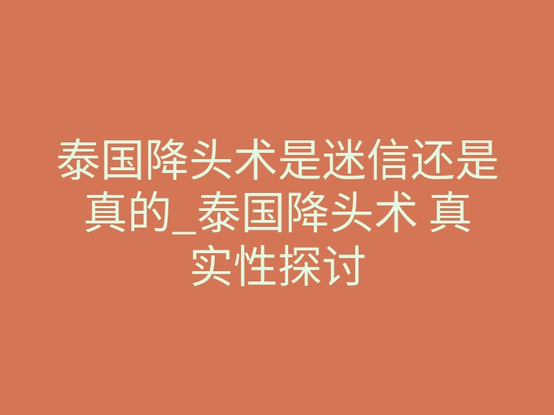 泰国降头术是迷信还是真的_泰国降头术 真实性探讨