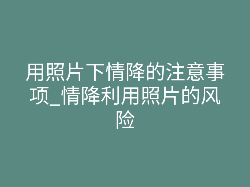 用照片下情降的注意事项_情降利用照片的风险