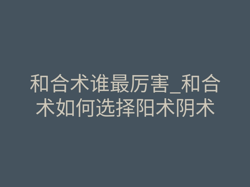 和合术谁最厉害_和合术如何选择阳术阴术