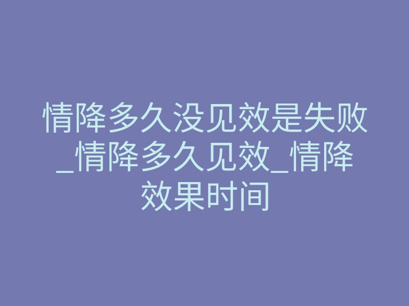 情降多久没见效是失败_情降多久见效_情降效果时间
