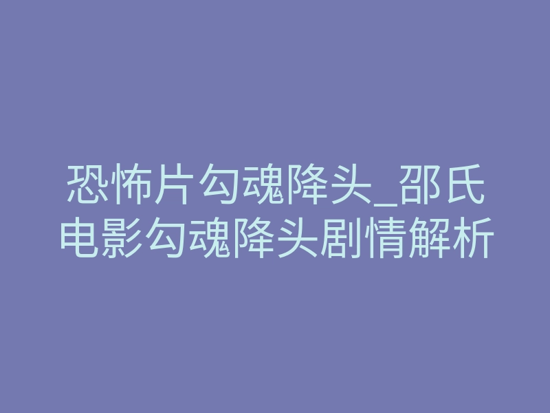 恐怖片勾魂降头_邵氏电影勾魂降头剧情解析