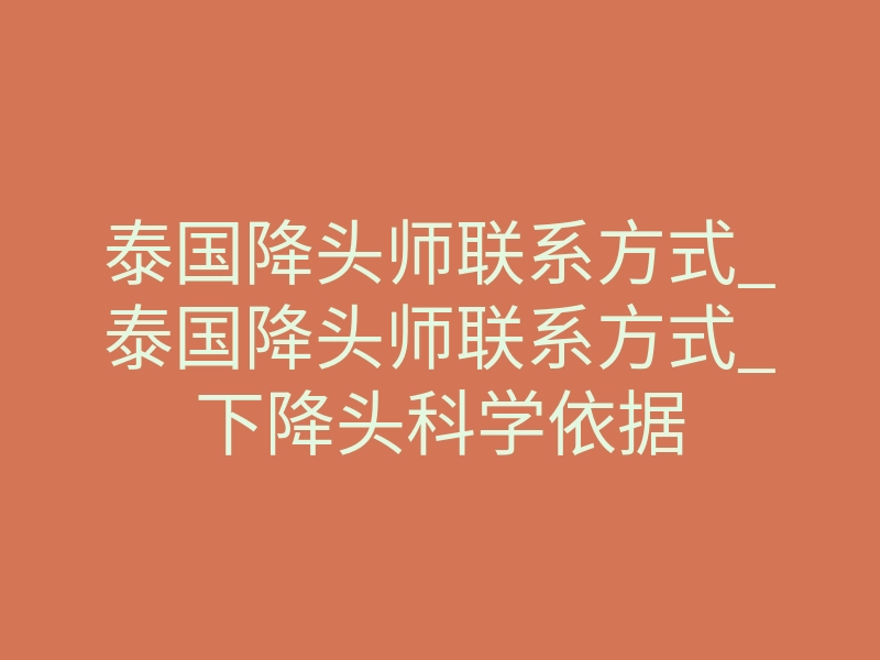 泰国降头师联系方式_泰国降头师联系方式_下降头科学依据