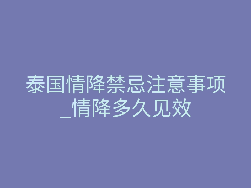 泰国情降禁忌注意事项_情降多久见效