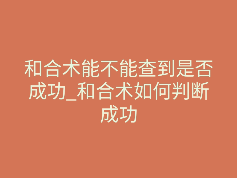 和合术能不能查到是否成功_和合术如何判断成功