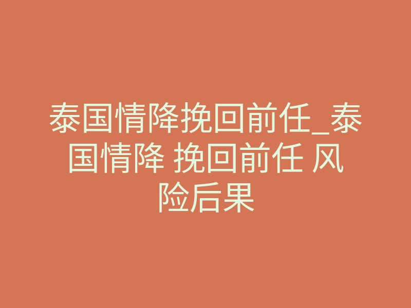 泰国情降挽回前任_泰国情降 挽回前任 风险后果