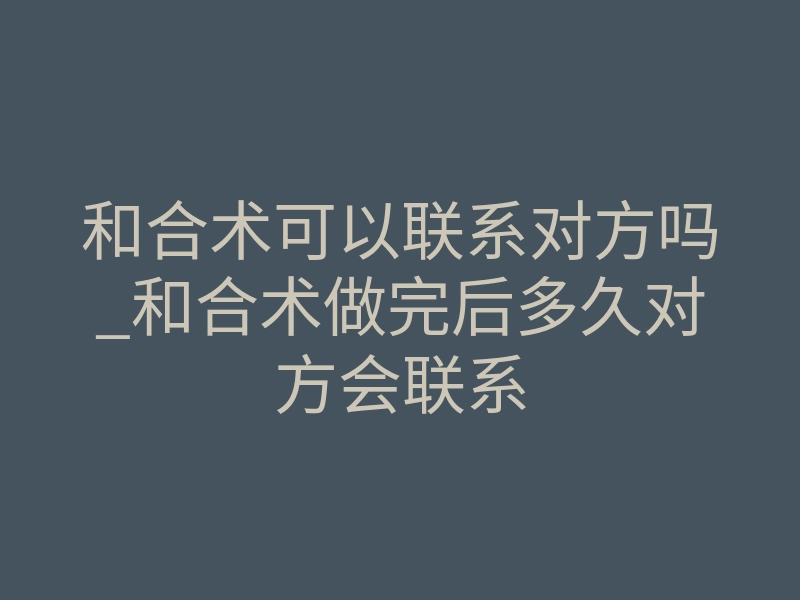 和合术可以联系对方吗_和合术做完后多久对方会联系