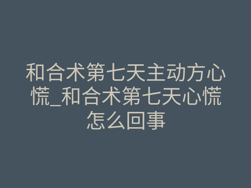 和合术第七天主动方心慌_和合术第七天心慌怎么回事