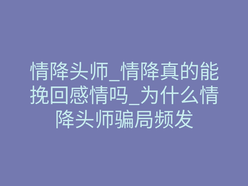 情降头师_情降真的能挽回感情吗_为什么情降头师骗局频发