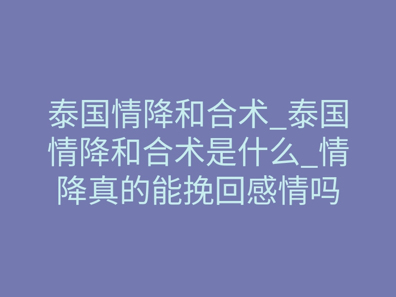 泰国情降和合术_泰国情降和合术是什么_情降真的能挽回感情吗