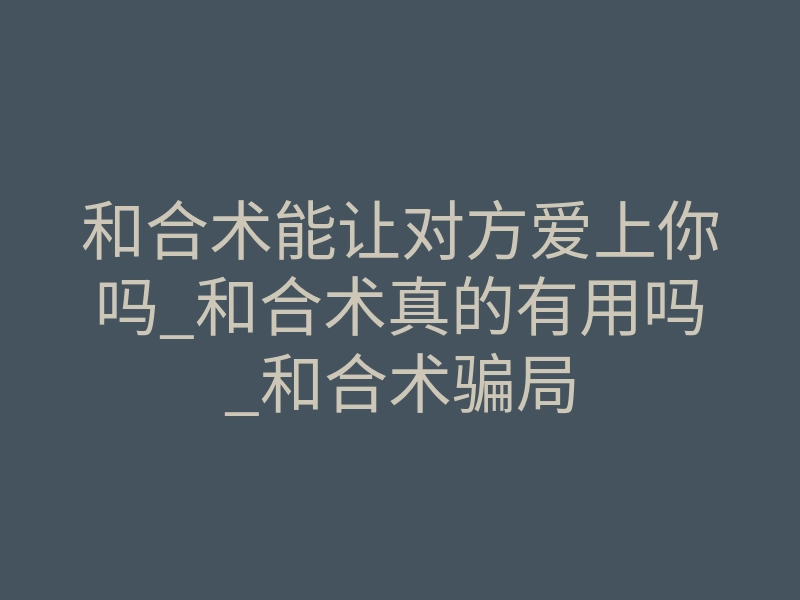 和合术能让对方爱上你吗_和合术真的有用吗_和合术骗局