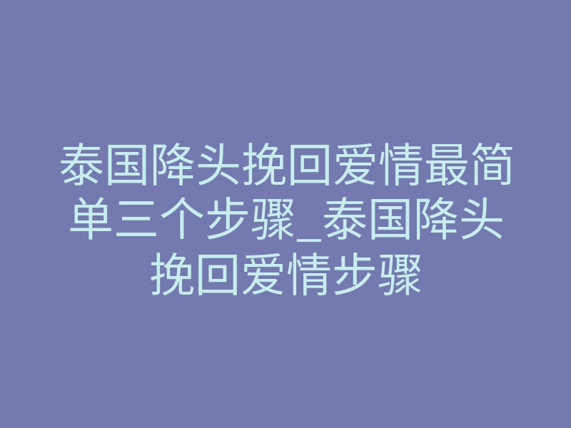 泰国降头挽回爱情最简单三个步骤_泰国降头挽回爱情步骤