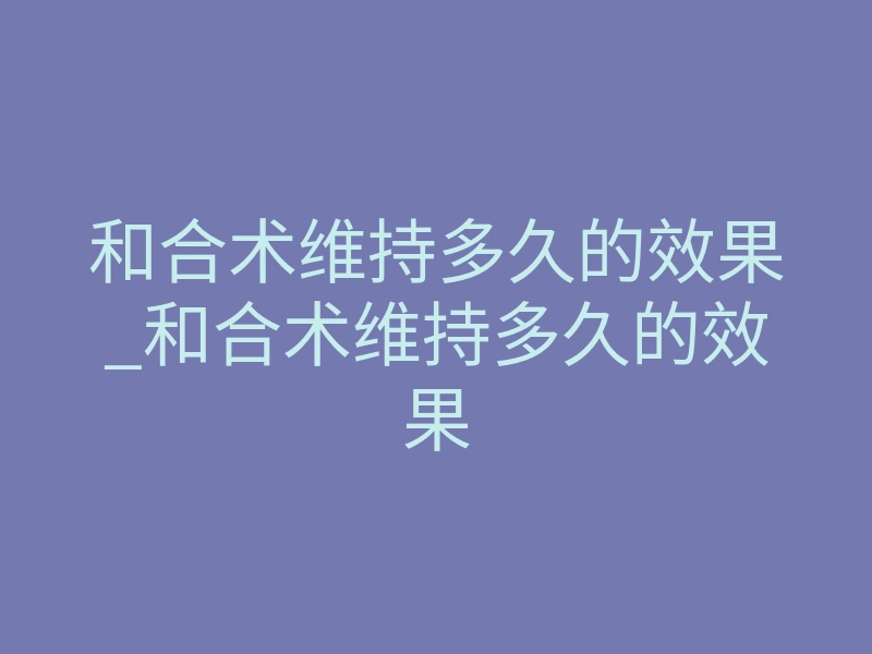 和合术维持多久的效果_和合术维持多久的效果