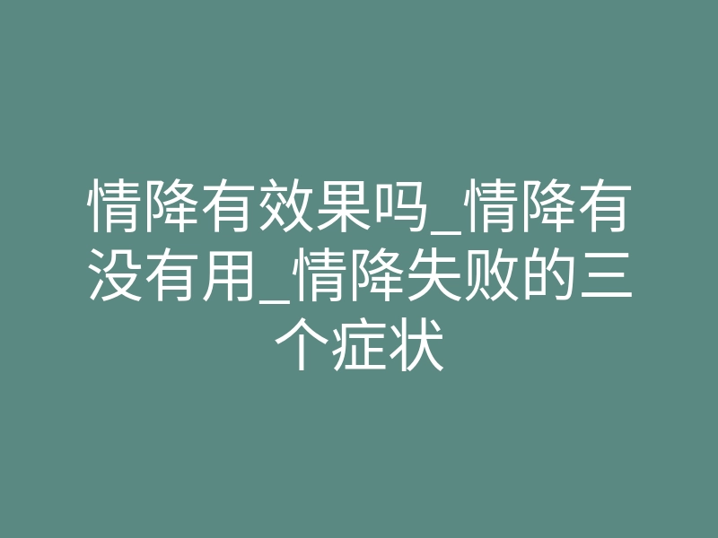 情降有效果吗_情降有没有用_情降失败的三个症状