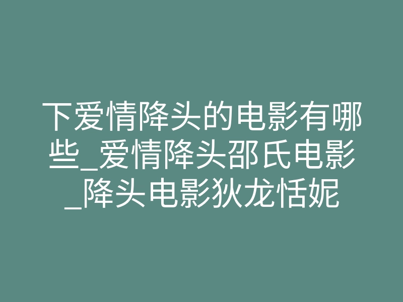 下爱情降头的电影有哪些_爱情降头邵氏电影_降头电影狄龙恬妮
