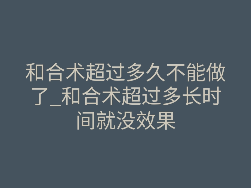 和合术超过多久不能做了_和合术超过多长时间就没效果