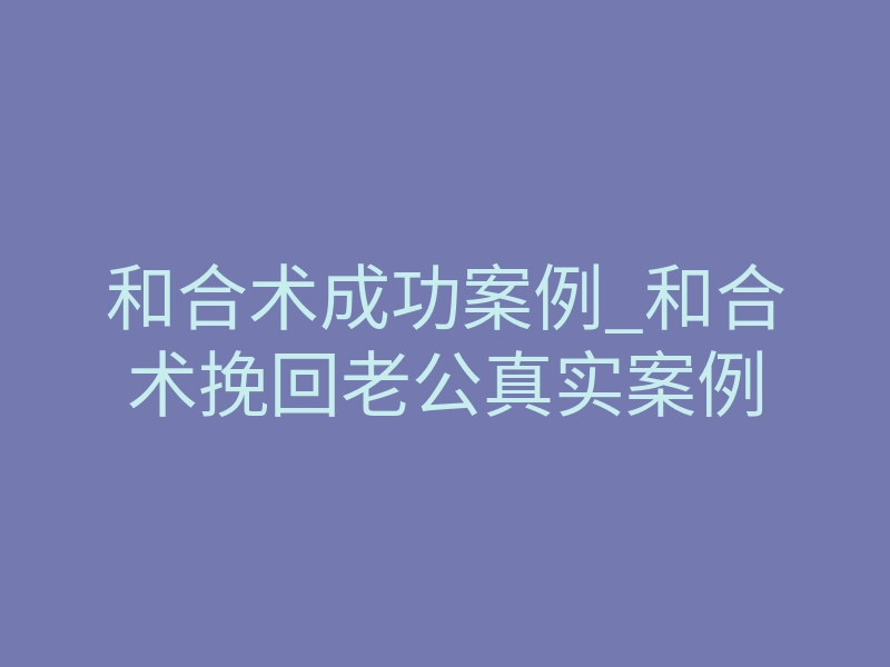和合术成功案例_和合术挽回老公真实案例
