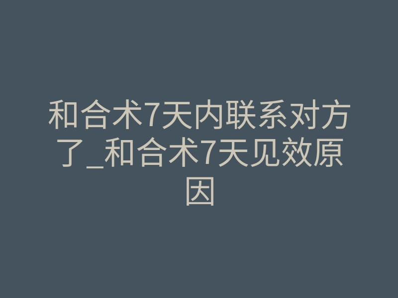 和合术7天内联系对方了_和合术7天见效原因