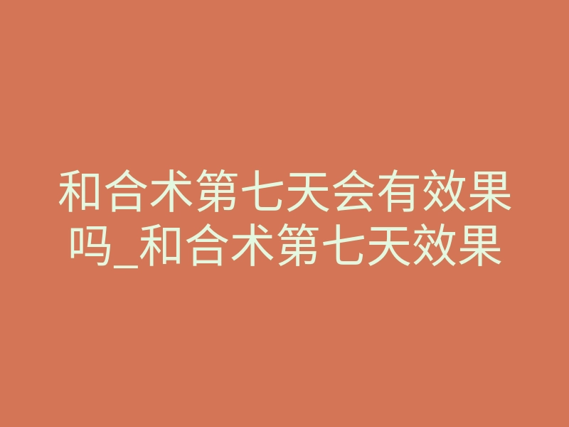 和合术第七天会有效果吗_和合术第七天效果