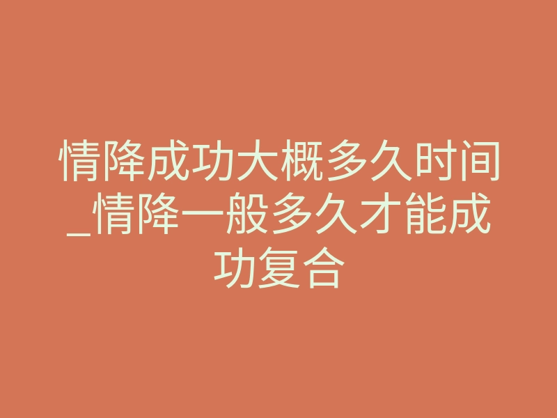 情降成功大概多久时间_情降一般多久才能成功复合