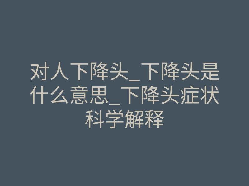 对人下降头_下降头是什么意思_下降头症状科学解释