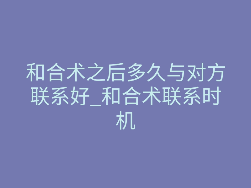 和合术之后多久与对方联系好_和合术联系时机